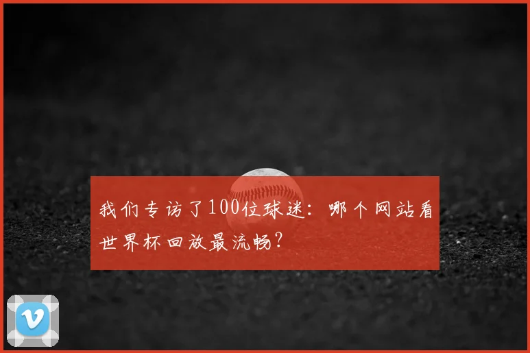 我们专访了100位球迷:哪个网站看世界杯回放最流畅?