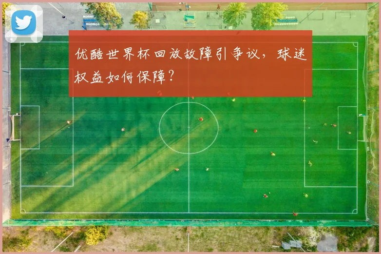 优酷世界杯回放故障引争议,球迷权益如何保障?