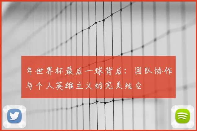年世界杯最后一球背后：团队协作与个人英雄主义的完美结合