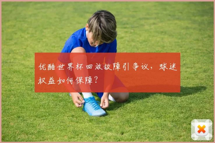 优酷世界杯回放故障引争议，球迷权益如何保障？