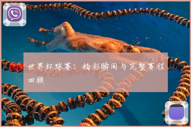 世界杯球赛:精彩瞬间与完整赛程回顾