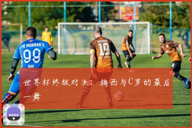 世界杯终极对决：梅西与C罗的最后一舞
