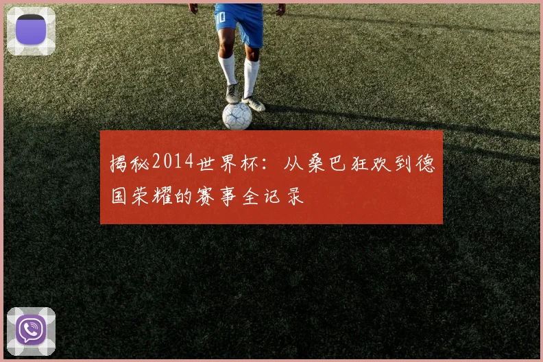 揭秘2014世界杯：从桑巴狂欢到德国荣耀的赛事全记录