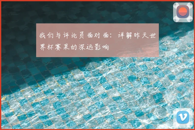 我们与评论员面对面：详解昨天世界杯赛果的深远影响