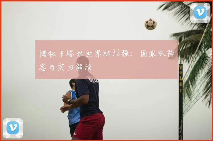 揭秘卡塔尔世界杯32强：国家队阵容与实力解读