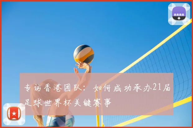 专访香港团队:如何成功承办21届足球世界杯关键赛事