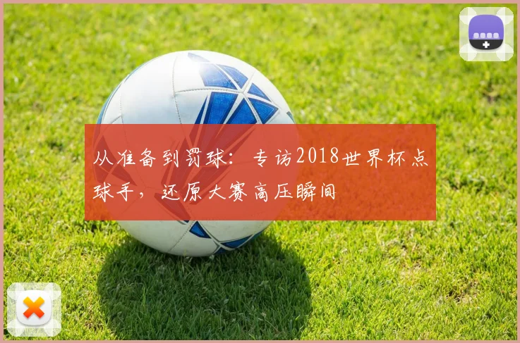 从准备到罚球：专访2018世界杯点球手，还原大赛高压瞬间