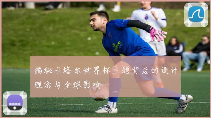 揭秘卡塔尔世界杯主题背后的设计理念与全球影响