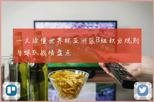 一文读懂世界杯亚洲区B组积分规则与球队战绩盘点