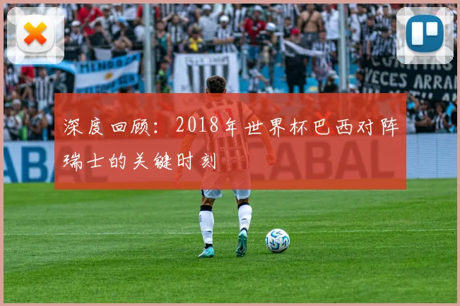 深度回顾：2018年世界杯巴西对阵瑞士的关键时刻