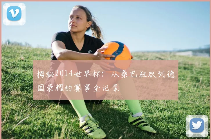 揭秘2014世界杯:从桑巴狂欢到德国荣耀的赛事全记录