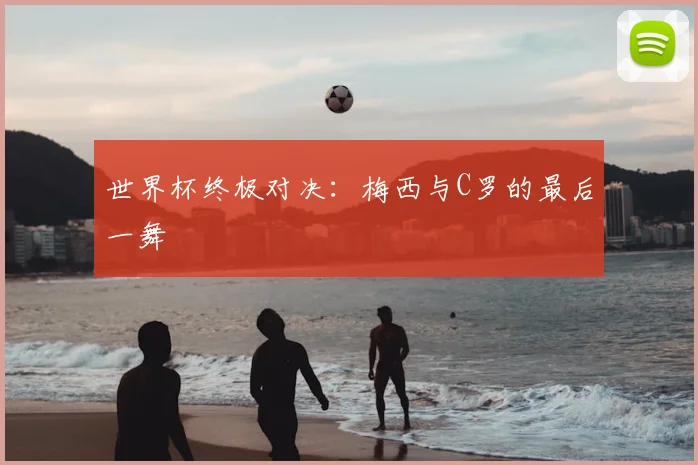世界杯终极对决：梅西与C罗的最后一舞