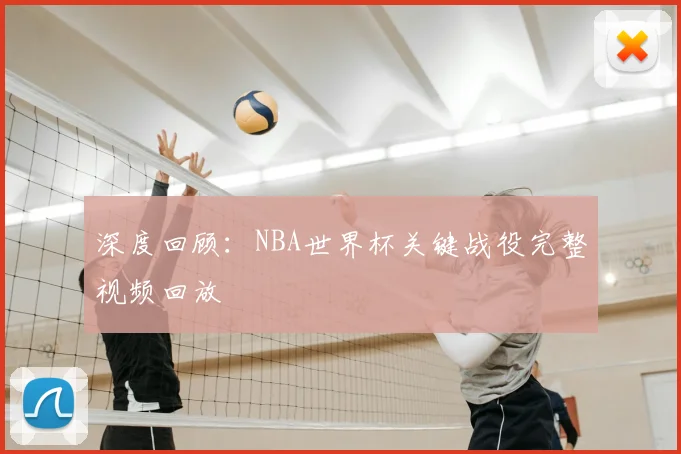 深度回顾：NBA世界杯关键战役完整视频回放