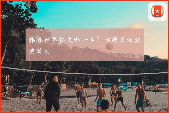 韩日世界杯是哪一年？回顾足坛经典时刻
