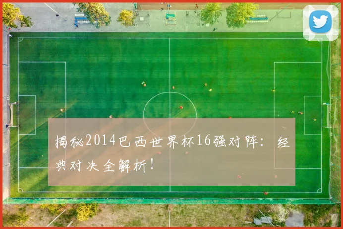 揭秘2014巴西世界杯16强对阵:经典对决全解析!