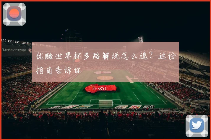 优酷世界杯多路解说怎么选?这份指南告诉你