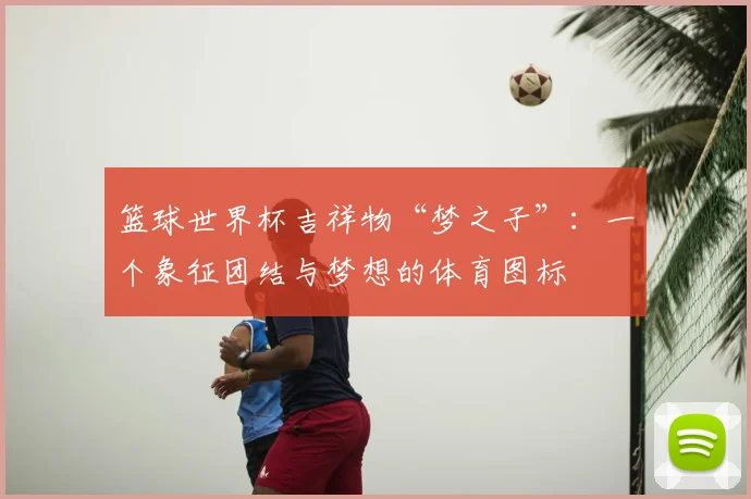 篮球世界杯吉祥物“梦之子”:一个象征团结与梦想的体育图标