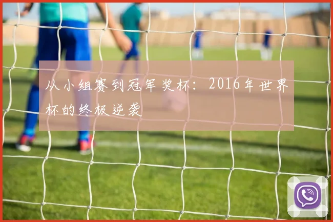 从小组赛到冠军奖杯：2016年世界杯的终极逆袭