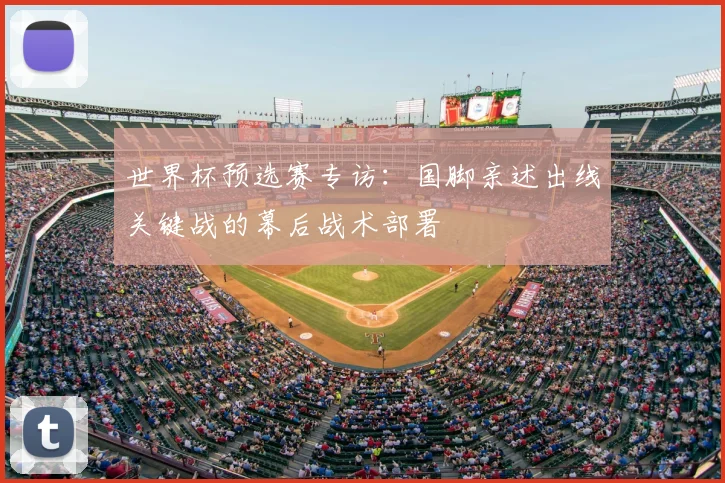 世界杯预选赛专访:国脚亲述出线关键战的幕后战术部署