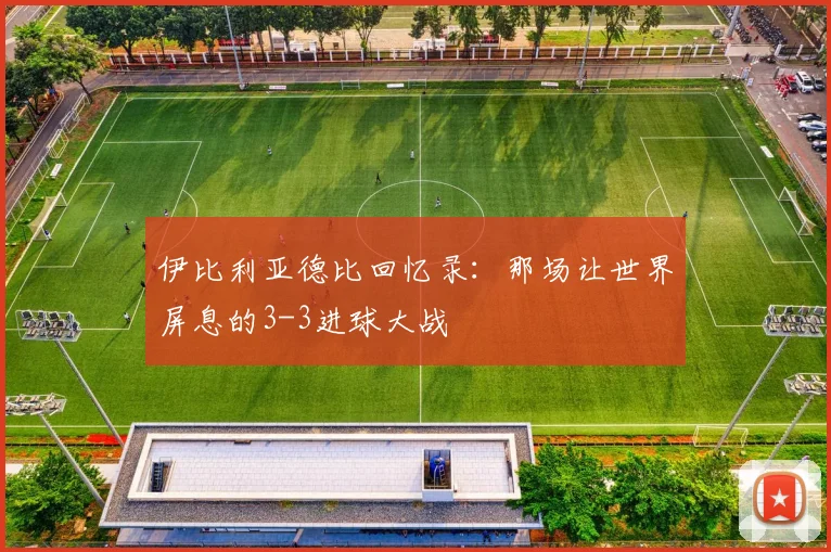伊比利亚德比回忆录:那场让世界屏息的3-3进球大战