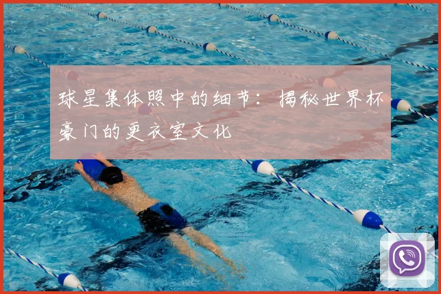 球星集体照中的细节：揭秘世界杯豪门的更衣室文化