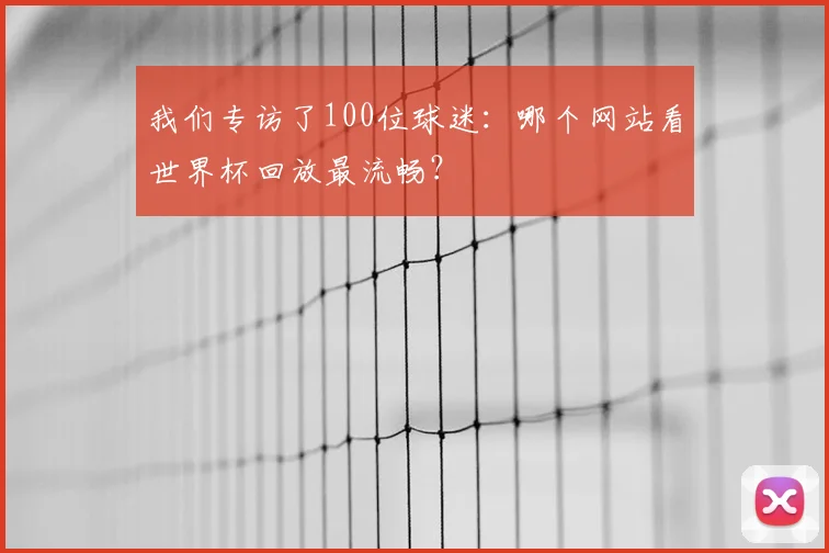 我们专访了100位球迷：哪个网站看世界杯回放最流畅？