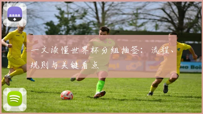 一文读懂世界杯分组抽签：流程、规则与关键看点
