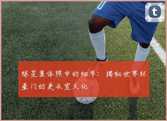 球星集体照中的细节：揭秘世界杯豪门的更衣室文化