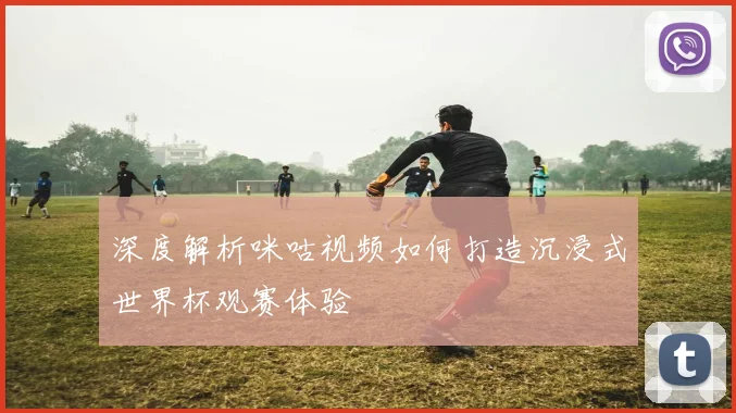 深度解析咪咕视频如何打造沉浸式世界杯观赛体验
