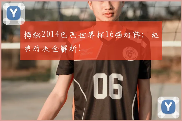 揭秘2014巴西世界杯16强对阵：经典对决全解析！