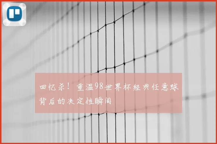 回忆杀！重温98世界杯经典任意球背后的决定性瞬间