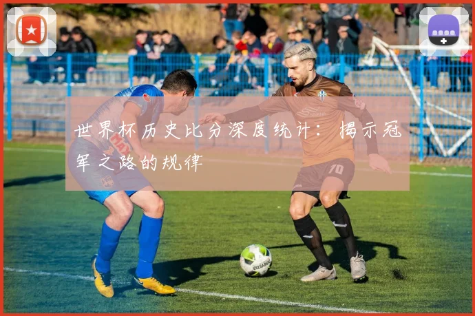 世界杯历史比分深度统计：揭示冠军之路的规律
