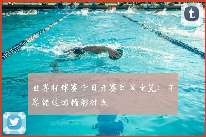 世界杯球赛今日开赛时间全览：不容错过的精彩对决