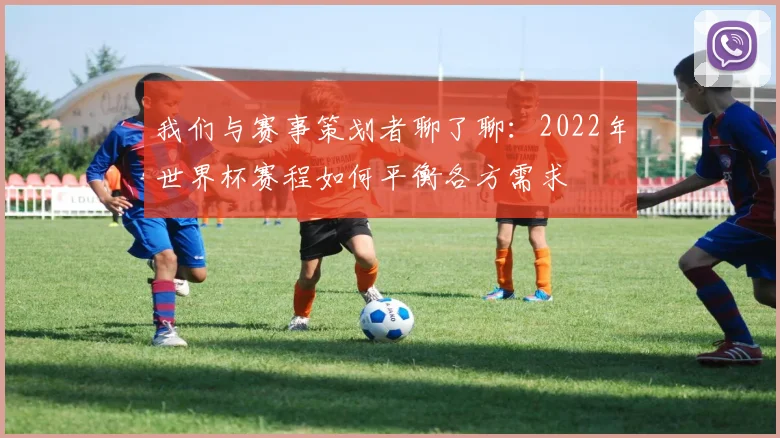 我们与赛事策划者聊了聊:2022年世界杯赛程如何平衡各方需求