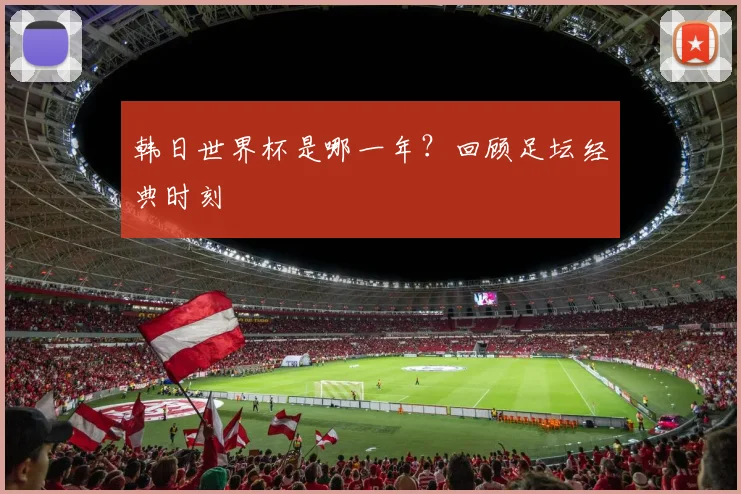 韩日世界杯是哪一年?回顾足坛经典时刻