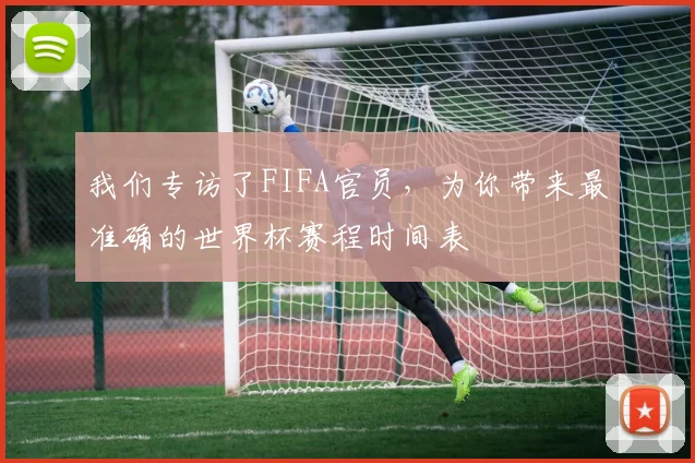 我们专访了FIFA官员，为你带来最准确的世界杯赛程时间表