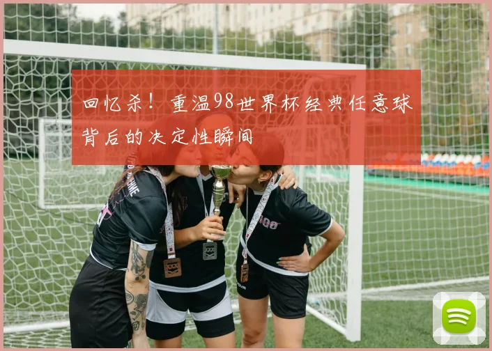 回忆杀！重温98世界杯经典任意球背后的决定性瞬间