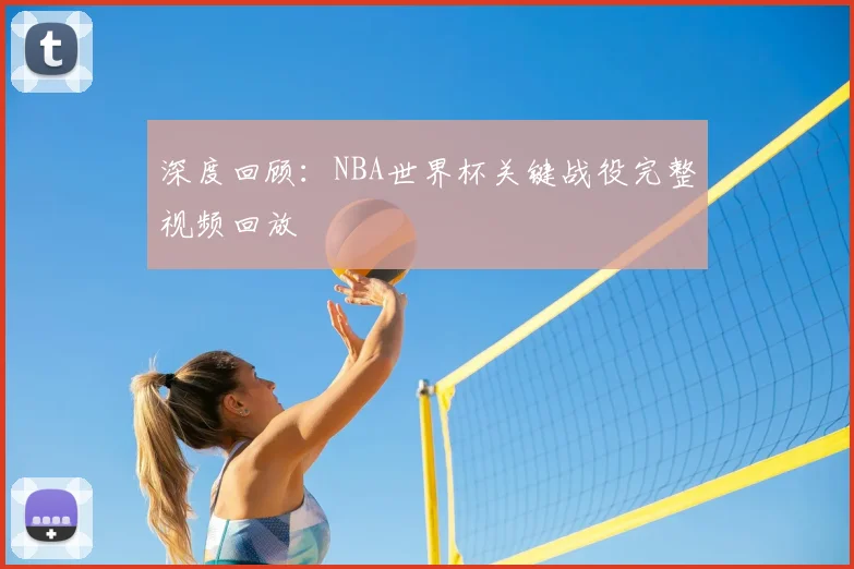 深度回顾：NBA世界杯关键战役完整视频回放