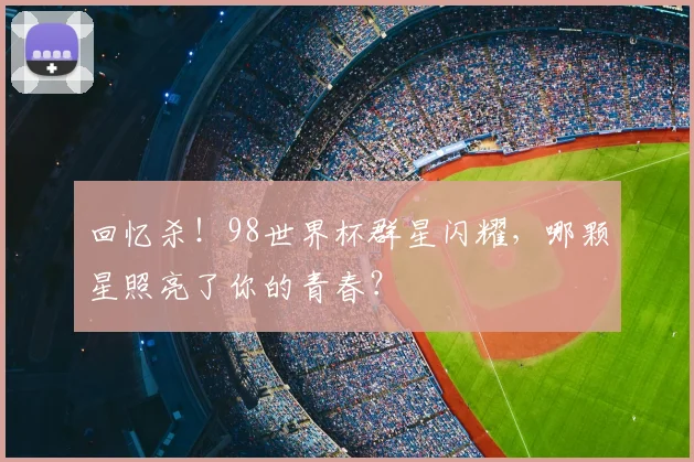 回忆杀!98世界杯群星闪耀,哪颗星照亮了你的青春?