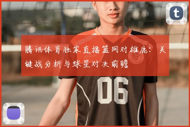 腾讯体育独家直播篮网对雄鹿：关键战分析与球星对决前瞻