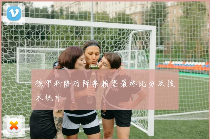 德甲科隆对阵弗赖堡最终比分及技术统计
