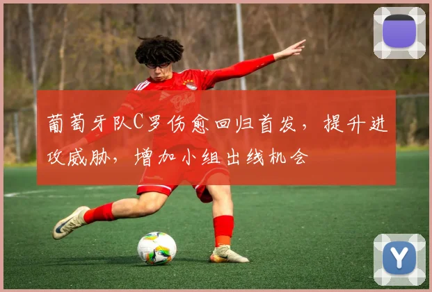 葡萄牙队C罗伤愈回归首发，提升进攻威胁，增加小组出线机会