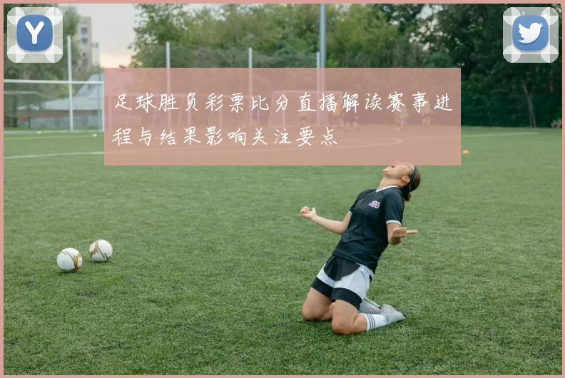 足球胜负彩票比分直播解读赛事进程与结果影响关注要点