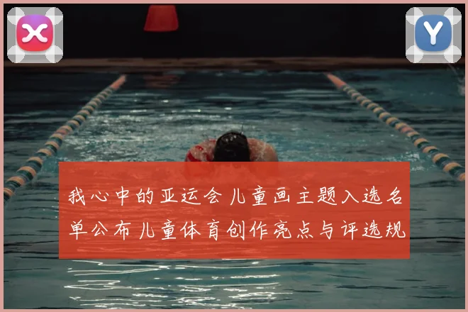 我心中的亚运会儿童画主题入选名单公布儿童体育创作亮点与评选规则解读