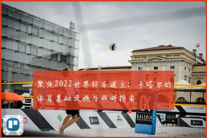 聚焦2022世界杯东道主：卡塔尔的体育基础设施与旅游指南