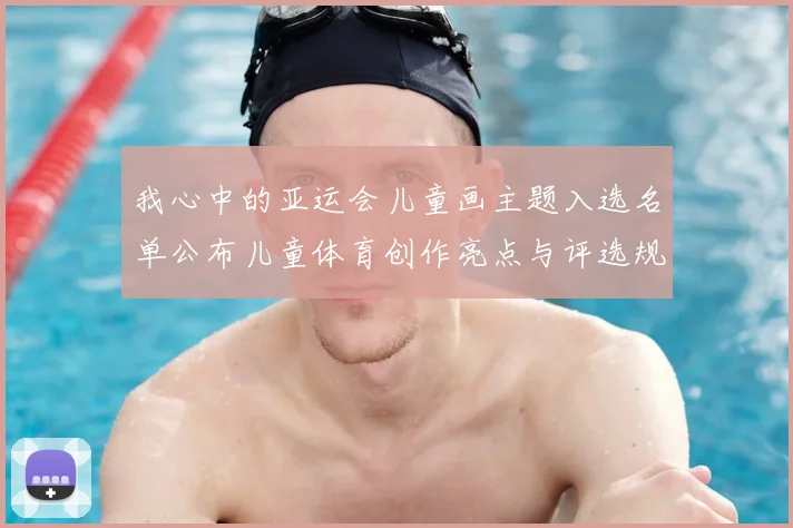 我心中的亚运会儿童画主题入选名单公布儿童体育创作亮点与评选规则解读