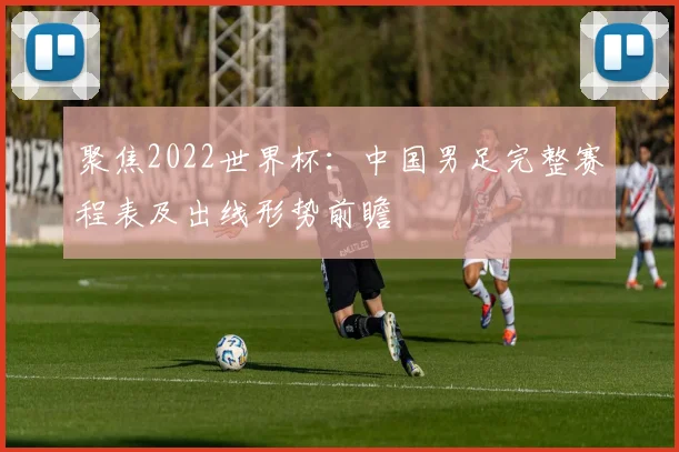 聚焦2022世界杯：中国男足完整赛程表及出线形势前瞻