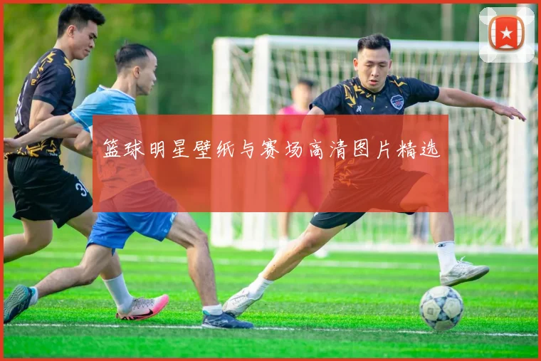 篮球明星壁纸与赛场高清图片精选
