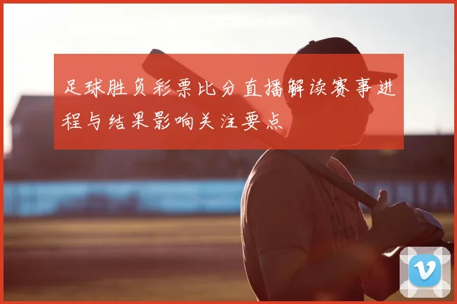 足球胜负彩票比分直播解读赛事进程与结果影响关注要点