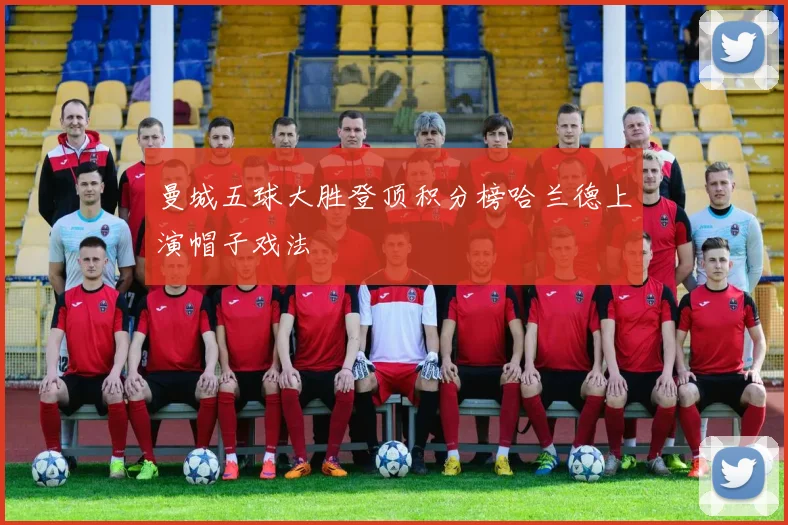 曼城五球大胜登顶积分榜哈兰德上演帽子戏法